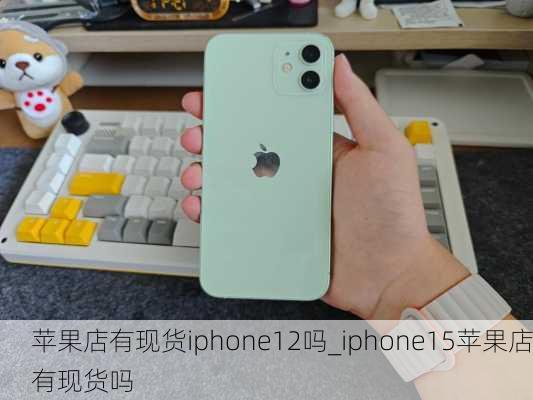 苹果店有现货iphone12吗_iphone15苹果店有现货吗