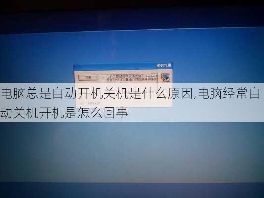 电脑总是自动开机关机是什么原因,电脑经常自动关机开机是怎么回事