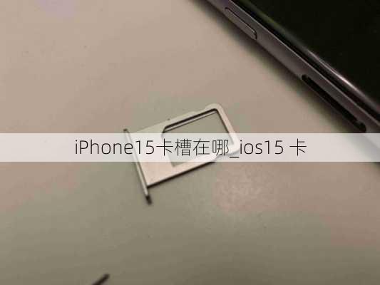 iPhone15卡槽在哪_ios15 卡