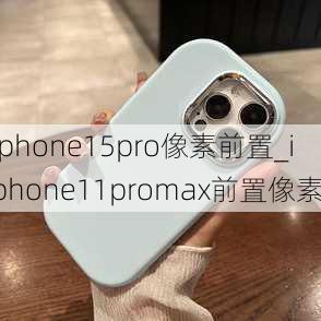 iphone15pro像素前置_iphone11promax前置像素