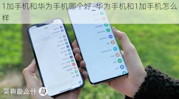 1加手机和华为手机哪个好_华为手机和1加手机怎么样