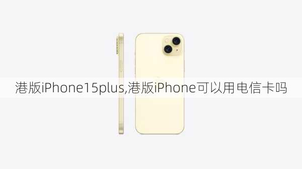 港版iPhone15plus,港版iPhone可以用电信卡吗