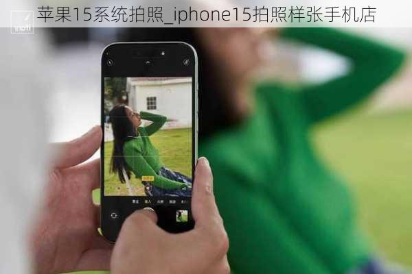 苹果15系统拍照_iphone15拍照样张手机店