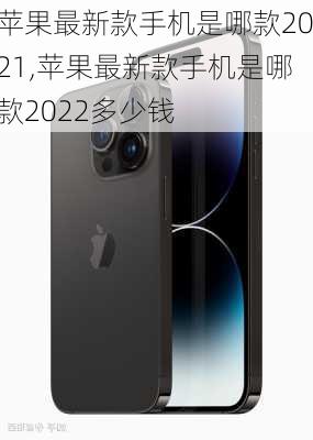 苹果最新款手机是哪款2021,苹果最新款手机是哪款2022多少钱