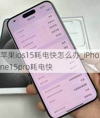 苹果ios15耗电快怎么办_iPhone15pro耗电快