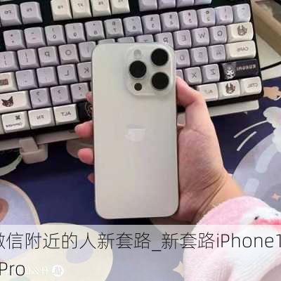 微信附近的人新套路_新套路iPhone15Pro