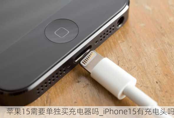 苹果15需要单独买充电器吗_iPhone15有充电头吗