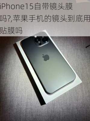 iPhone15自带镜头膜吗?,苹果手机的镜头到底用贴膜吗