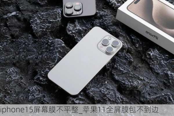 iphone15屏幕膜不平整_苹果11全屏膜包不到边