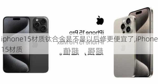 iphone15材质钛合金是不是以后修更便宜了,iPhone15材质