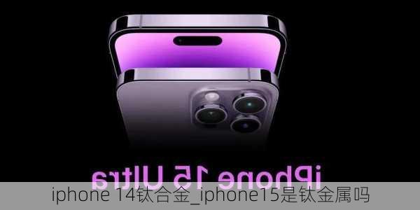 iphone 14钛合金_iphone15是钛金属吗