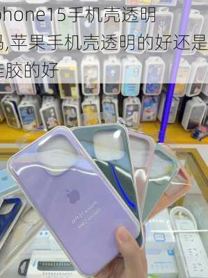 iphone15手机壳透明吗,苹果手机壳透明的好还是硅胶的好