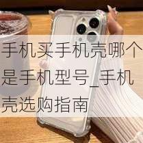 手机买手机壳哪个是手机型号_手机壳选购指南