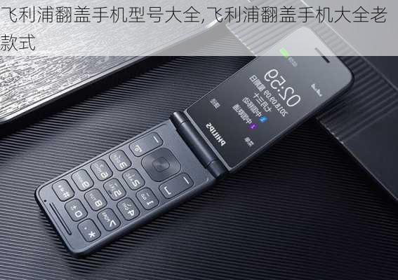 飞利浦翻盖手机型号大全,飞利浦翻盖手机大全老款式