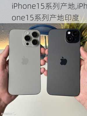 iPhone15系列产地,iPhone15系列产地印度