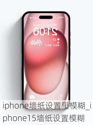 iphone墙纸设置里模糊_iphone15墙纸设置模糊