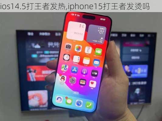 ios14.5打王者发热,iphone15打王者发烫吗