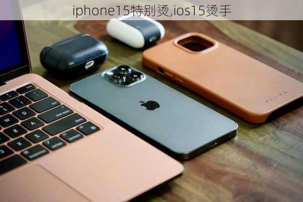 iphone15特别烫,ios15烫手