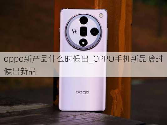 oppo新产品什么时候出_OPPO手机新品啥时候出新品