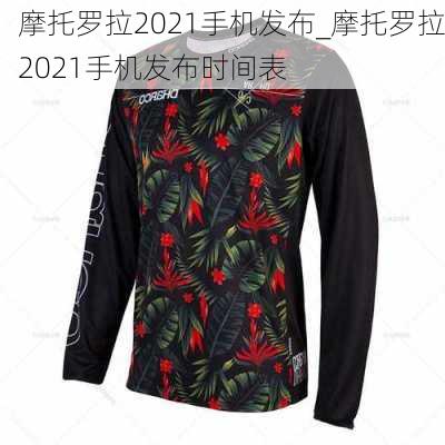 摩托罗拉2021手机发布_摩托罗拉2021手机发布时间表