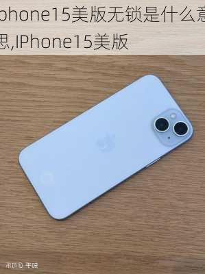 iphone15美版无锁是什么意思,IPhone15美版