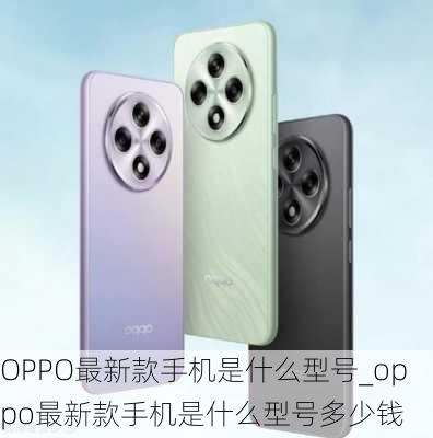 OPPO最新款手机是什么型号_oppo最新款手机是什么型号多少钱