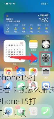 iphone15打王者卡顿怎么解决-iPhone15打王者卡顿