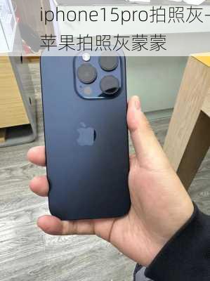 iphone15pro拍照灰-苹果拍照灰蒙蒙