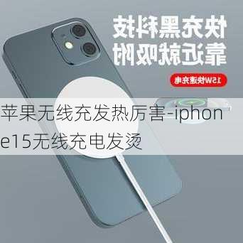 苹果无线充发热厉害-iphone15无线充电发烫