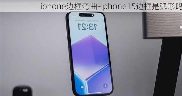 iphone边框弯曲-iphone15边框是弧形吗