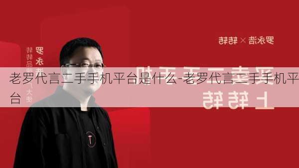 老罗代言二手手机平台是什么-老罗代言二手手机平台