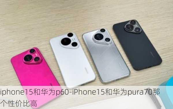 iphone15和华为p60-iPhone15和华为pura70那个性价比高