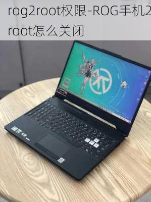 rog2root权限-ROG手机2root怎么关闭