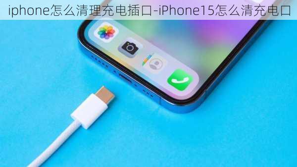 iphone怎么清理充电插口-iPhone15怎么清充电口