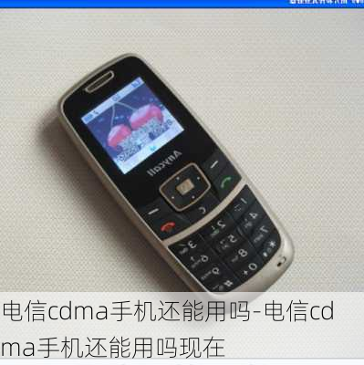 电信cdma手机还能用吗-电信cdma手机还能用吗现在