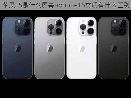 苹果15是什么屏幕-iphone15材质有什么区别