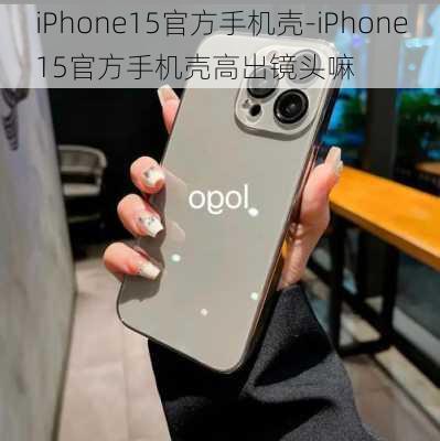 iPhone15官方手机壳-iPhone15官方手机壳高出镜头嘛