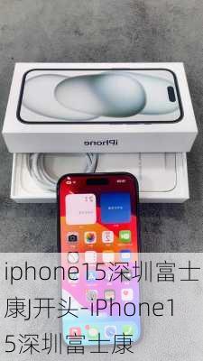 iphone15深圳富士康J开头-iPhone15深圳富士康