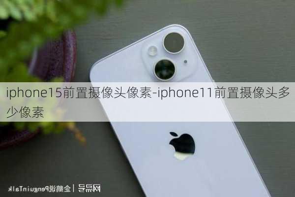 iphone15前置摄像头像素-iphone11前置摄像头多少像素