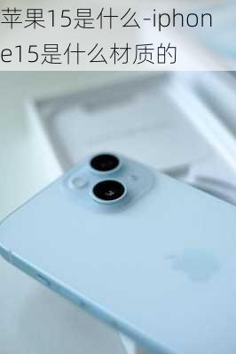 苹果15是什么-iphone15是什么材质的