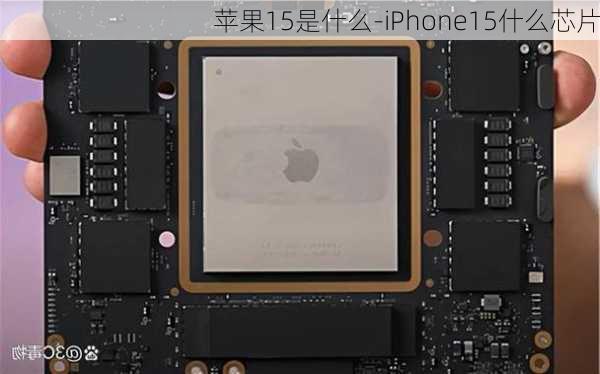 苹果15是什么-iPhone15什么芯片