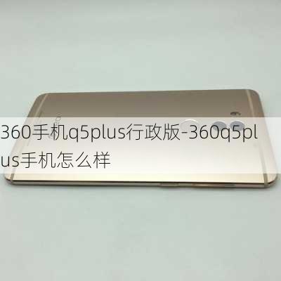 360手机q5plus行政版-360q5plus手机怎么样