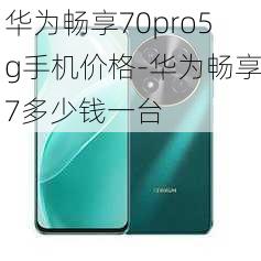 华为畅享70pro5g手机价格-华为畅享7多少钱一台