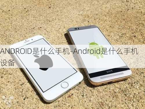 ANDROID是什么手机-Android是什么手机设备