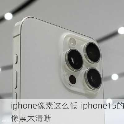 iphone像素这么低-iphone15的像素太清晰