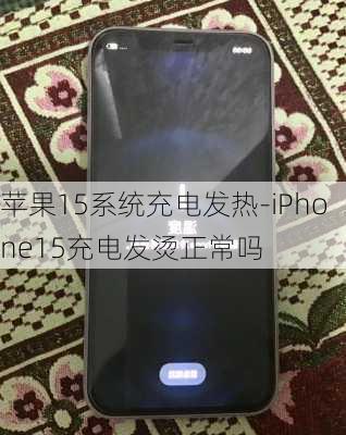 苹果15系统充电发热-iPhone15充电发烫正常吗