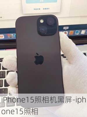 iPhone15照相机黑屏-iphone15照相