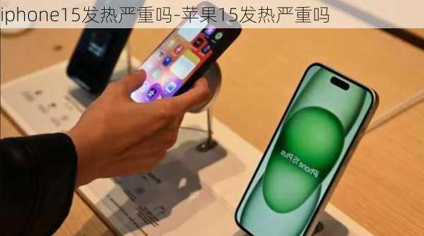 iphone15发热严重吗-苹果15发热严重吗