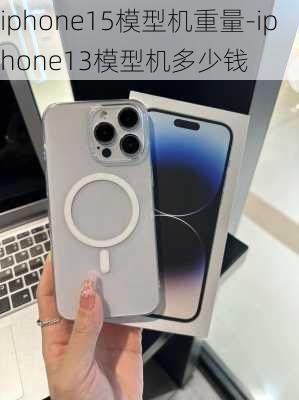 iphone15模型机重量-iphone13模型机多少钱