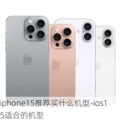 iphone15推荐买什么机型-ios15适合的机型